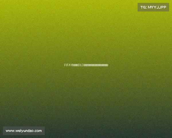FIFA18世界杯DLC更新时间及版本上线全解析与历史回顾 FIFA18世界杯DLC更新时间及版本上线全解析与历史回顾